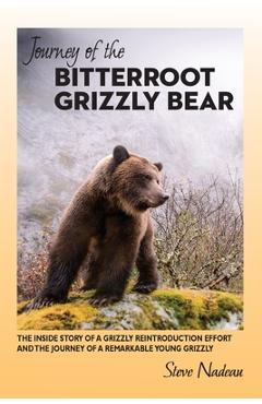 Journey of the Bitterroot Grizzly Bear: The Inside Story of a Grizzly Reintroduction Effort and the Journey of a Remarkable Young Grizzly - Steve Nadeau