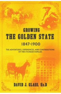 Growing the Golden State: 1847-1900: The Adventures, Experiences and Contributions of Two Pioneer Families - Ed D. David J. Glass