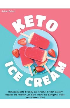 Keto Ice Cream: Homemade Keto-Friendly Ice Creams, Frozen Dessert Recipes and Healthy Low Carb Treats for Ketogenic, Paleo, and Diabet - Adele Baker