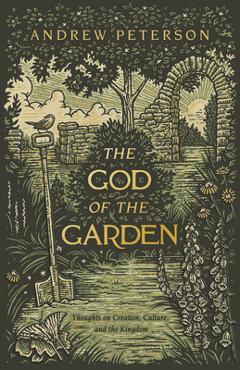 The God of the Garden: Thoughts on Creation, Culture, and the Kingdom - Andrew Peterson