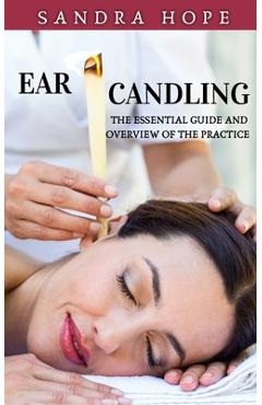 Ear Candling: The Essential Guide and Overview of the Practice - Sandra Hope
