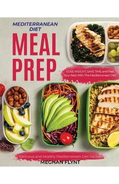 Mediterranean Diet Meal Prep: Delicious and Healthy Mediterranean Diet Recipes. Lose Weight, Save Time and Feel Your Best with The Mediterranean Die - Meghan Flynt