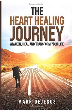 The Heart Healing Journey: Awaken, Heal and Transform Your Life - Mark Dejesus