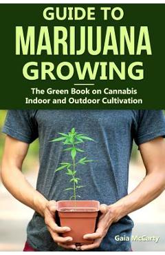 Guide to Marijuana Growing: The Green Book on Cannabis Indoor and Outdoor Cultivation - Gaia Mccarty