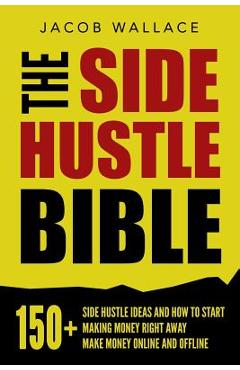 The Side Hustle Bible: 150+ Side Hustle Ideas and How to Start Making Money Right Away - Make Money Online and Offline - Jacob Wallace