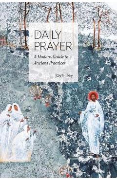 Daily Prayer: A Modern Guide to Ancient Practices - Joy F. Hilley