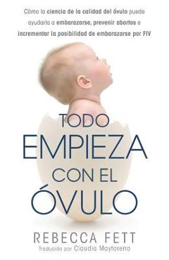 Todo empieza con el �vulo: C�mo la ciencia de la calidad del �vulo puede ayudarla a embarazarse, prevenir abortos e incrementar la posibilidad de - Rebecca Fett