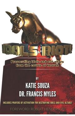 Idols Riot!: Prosecuting Idols and Evil Altars in the Courts of Heaven - Katie Souza