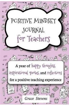 Positive Mindset Journal For Teachers: A Year of Happy Thoughts, Inspirational Quotes, and Reflections for a Positive Teaching Experience (Teacher Gif - Grace Stevens