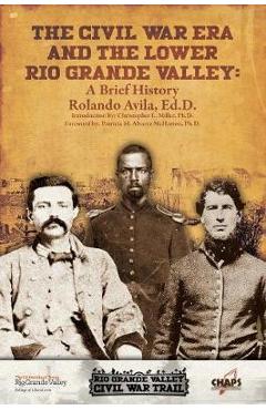 The Civl War Era and the Lower Rio Grande Valley: A Brief History - Rolando Avila