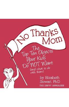 No Thanks Mom: The Top Ten Objects Your Kids Do NOT Want (and what to do with them) - Elizabeth Stewart