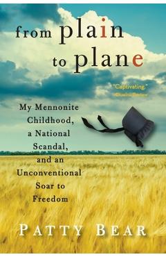 From Plain to Plane: My Mennonite Childhood, A National Scandal, and an Unconventional Soar to Freedom - Patty Bear