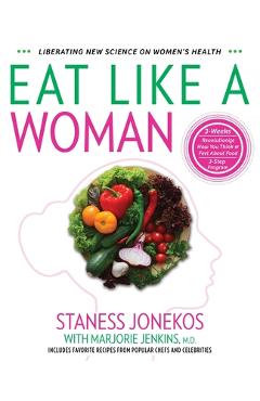 Eat Like a Woman: 3-Week, 3-Step Program to Revolutionize How You Think and Feel About Food - Staness Jonekos