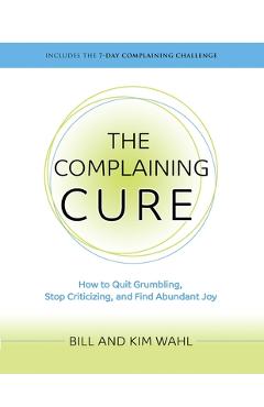 The Complaining Cure: How to Quit Grumbling, Stop Criticizing and Find Abundant Joy - Bill Wahl
