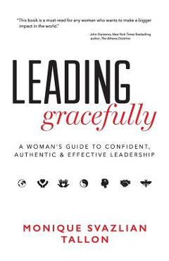 Leading Gracefully: A Woman\'s Guide to Confident, Authentic & Effective Leadership - Monique Svazlian Tallon