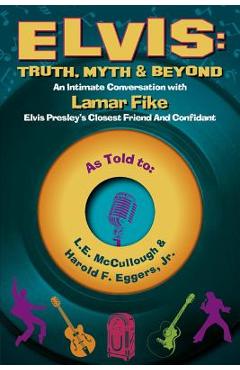 Elvis: Truth, Myth & Beyond, Volume 1: An Intimate Conversation with Lamar Fike, Elvis\' Closest Friend & Confidant - L. E. Mccullough