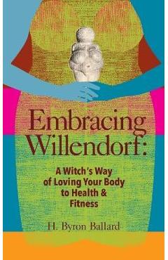 Embracing Willendorf: A Witch\'s Way of Loving Your Body to Health and Fitness - H. Byron Ballard