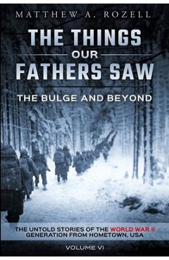 The Bulge and Beyond: The Things Our Fathers Saw-The Untold Stories of the World War II Generation-Volume VI - Matthew Rozell