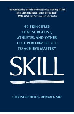 Skill: 40 principles that surgeons, athletes, and other elite performers use to achieve mastery - Christopher S. Ahmad