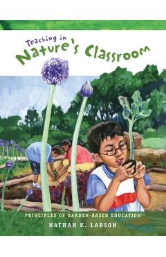 Teaching in Nature\'s Classroom: Principles of Garden-Based Education - Nathan K. Larson