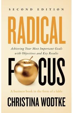 Radical Focus: Achieving Your Most Important Goals with Objectives and Key Results - Christina R. Wodtke