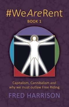 #WeAreRent Book 1: Capitalism, Cannibalism and why we must outlaw Free Riding - Fred Harrison