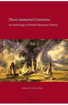 These Immortal Creations: An Anthology of British Romantic Poetry - Sylvia Hunt
