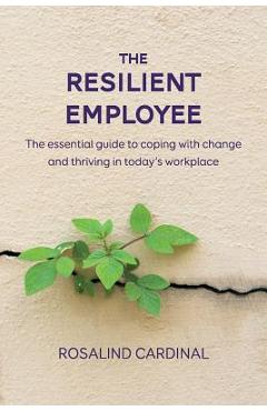The Resilient Employee: The essential guide to coping with change and thriving in today\'s workplace - Rosalind Cardinal