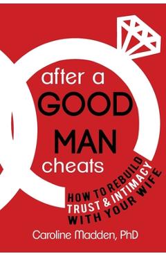 After a Good Man Cheats: How to Rebuild Trust & Intimacy With Your Wife - Caroline Madden Phd
