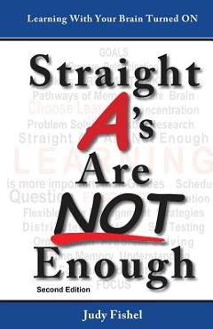 Straight A\'s Are Not Enough: Learning With Your Brain Turned On - Judy Fishel
