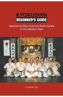 Kyokushin Beginner\'s Guide: Replicating Mas Oyama\'s Budo Karate in the Western Dojo - Nathan Ligo