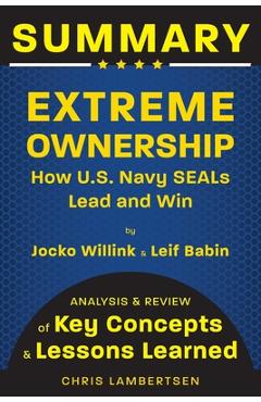 Summary of Extreme Ownership: How US Navy SEALs Lead and Win (Analysis and Review of Key Concepts and Lessons Learned) - Chris Lambertsen