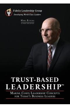 Trust-Based Leadership: Marine Corps Leadership Concepts for Today\'s Business Leaders - Mike Ettore