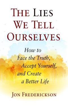 The Lies We Tell Ourselves: How to Face the Truth, Accept Yourself, and Create a Better Life - Jon Frederickson