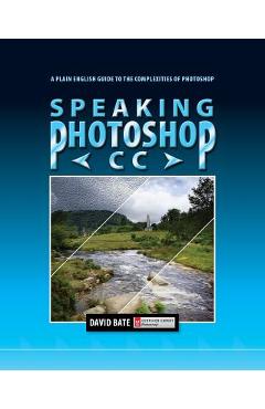 Speaking Photoshop CC: A Plain English Guide to the Complexities of Photoshop - David S. Bate