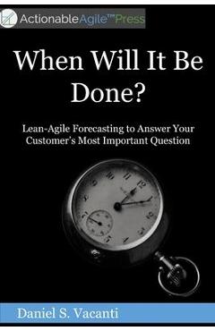 When Will It Be Done?: Lean-Agile Forecasting to Answer Your Customers\' Most Important Question - Daniel S. Vacanti