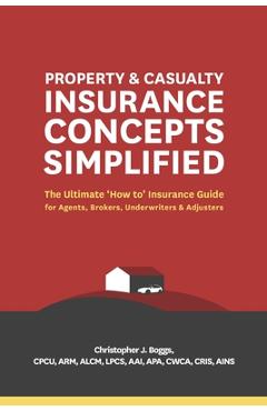 Property and Casualty Insurance Concepts Simplified: The Ultimate \'how To\' Insurance Guide for Agents, Brokers, Underwriters, and Adjusters - Christopher J. Boggs