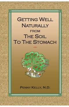 Getting Well Naturally from The Soil to The Stomach: Understanding the Connection Between the Earth and Your Health - Penny Kelly