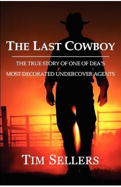 The Last Cowboy: The True Story of One of Dea\'s Most Decorated Undercover Agents - Tim Sellers