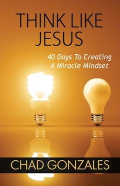 Think Like Jesus: 40 Days To Creating A Miracle Mindset - Chad Gonzales