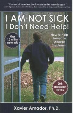I Am Not Sick, I Don\'t Need Help!: How to Help Someone Accept Treatment -- 20th Anniversary Edition - Xavier Amador