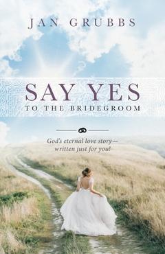 Say Yes to the Bridegroom: God\'s eternal love story - written just for you! - Jan Grubbs