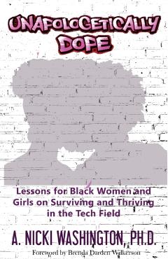 Unapologetically Dope: Lessons for Black Women and Girls on Surviving and Thriving in the Tech Field - Ph. D. A. Nicki Washington