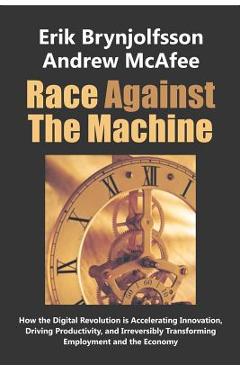 Race Against the Machine: How the Digital Revolution is Accelerating Innovation, Driving Productivity, and Irreversibly Transforming Employment - Andrew Mcafee
