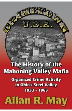 Crimetown U.S.A.: The History of the Mahoning Valley Mafia: Organized Crime Activity in Ohio\'s Steel Valley 1933-1963 - Allan R. May