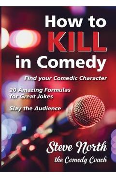 How to Kill in Comedy: Find your Comedic Character, 20 Amazing Formulas for Great Jokes, Slay the Audience - Steve North
