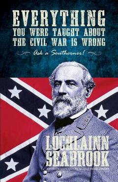Everything You Were Taught about the Civil War Is Wrong, Ask a Southerner! - Lochlainn Seabrook