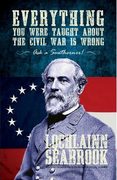 Everything You Were Taught about the Civil War Is Wrong, Ask a Southerner! - Lochlainn Seabrook