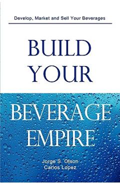 Build Your Beverage Empire - Jorge S. Olson