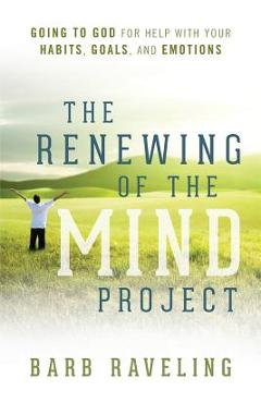 The Renewing of the Mind Project: Going to God for Help with Your Habits, Goals, and Emotions - Barb Raveling